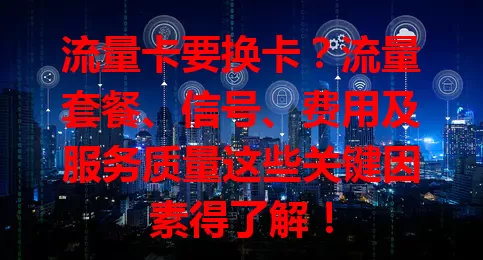 流量卡要换卡？流量套餐、信号、费用及服务质量这些关键因素得了解！