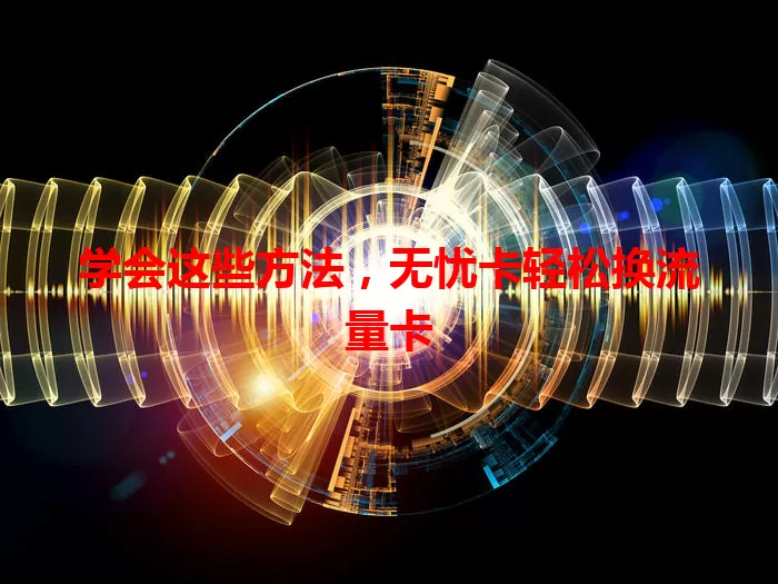 学会这些方法，无忧卡轻松换流量卡