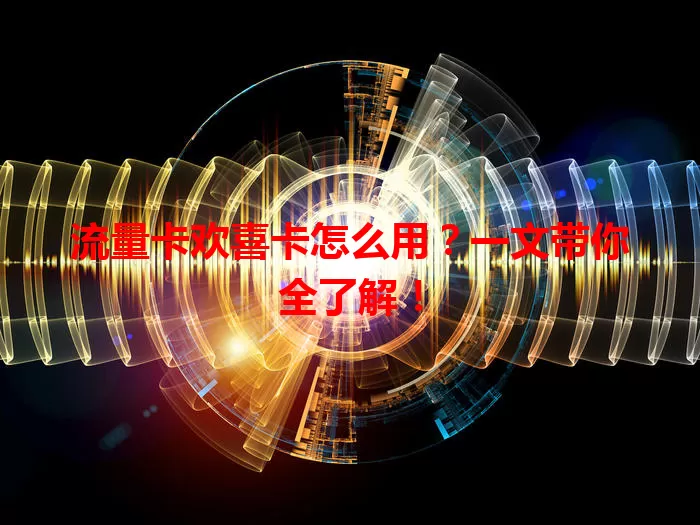 流量卡欢喜卡怎么用？一文带你全了解！