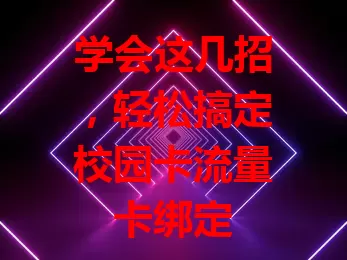 学会这几招，轻松搞定校园卡流量卡绑定