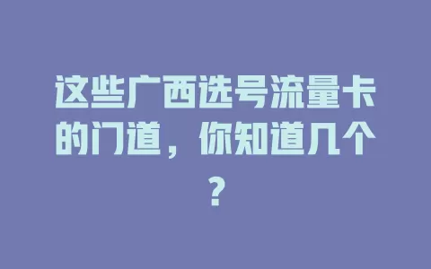 这些广西选号流量卡的门道，你知道几个？