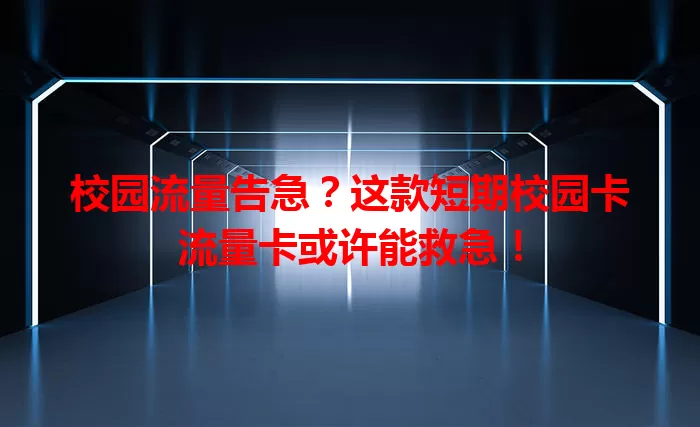校园流量告急？这款短期校园卡流量卡或许能救急！