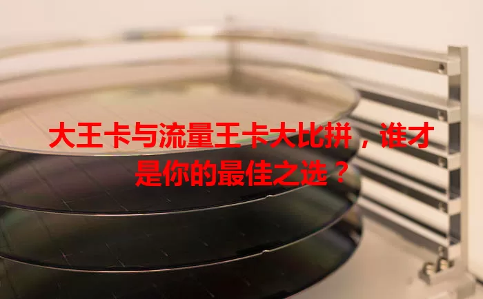 大王卡与流量王卡大比拼，谁才是你的最佳之选？