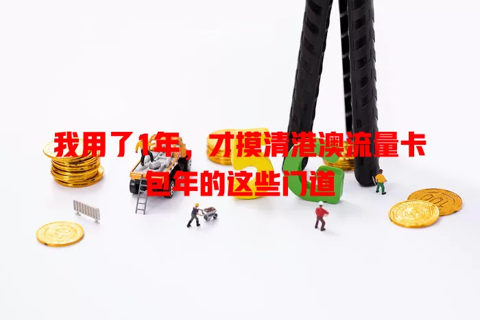 我用了1年，才摸清港澳流量卡包年的这些门道