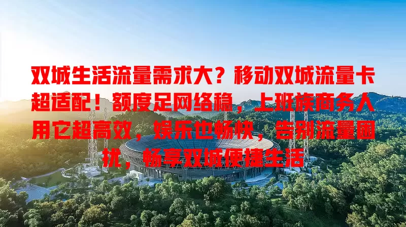 双城生活流量需求大？移动双城流量卡超适配！额度足网络稳，上班族商务人用它超高效，娱乐也畅快，告别流量困扰，畅享双城便捷生活