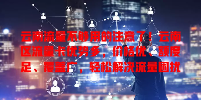 云南流量不够用的注意了！云南区流量卡优势多，价格优、额度足、覆盖广，轻松解决流量困扰