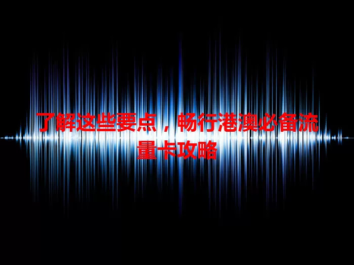 了解这些要点，畅行港澳必备流量卡攻略