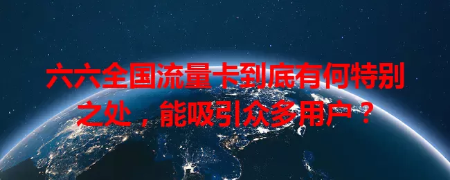 六六全国流量卡到底有何特别之处，能吸引众多用户？