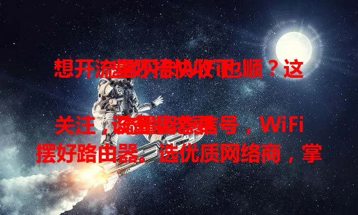 想开流量不卡WiFi也顺？这些妙招快收下！

设备状态要关注，流量留意信号，WiFi摆好路由器。选优质网络商，掌握这些，告别卡顿，畅享稳定高效网络，数字生活更美好！