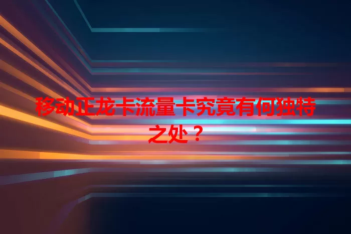 移动正龙卡流量卡究竟有何独特之处？