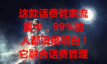 这款话费管家流量卡，99%的人都没搞明白！它融合话费管理与流量服务，有独特话费管理功能，多种流量套餐，网络稳定，性价比高，能带来全新体验，还不快来试试？