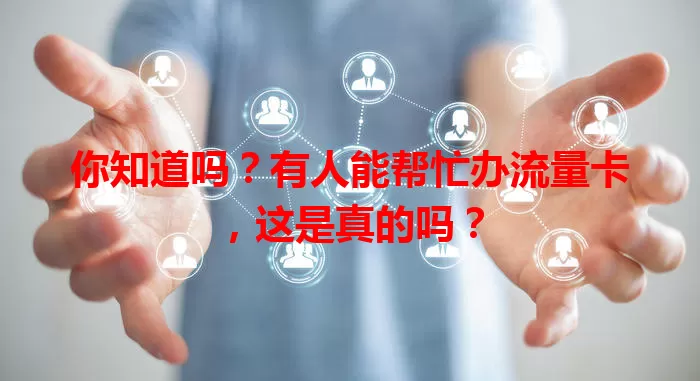 你知道吗？有人能帮忙办流量卡，这是真的吗？