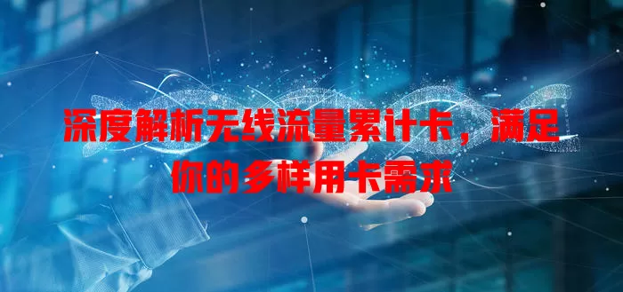 深度解析无线流量累计卡，满足你的多样用卡需求