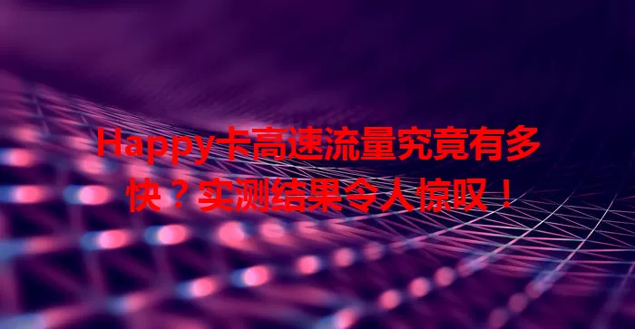 Happy卡高速流量究竟有多快？实测结果令人惊叹！
