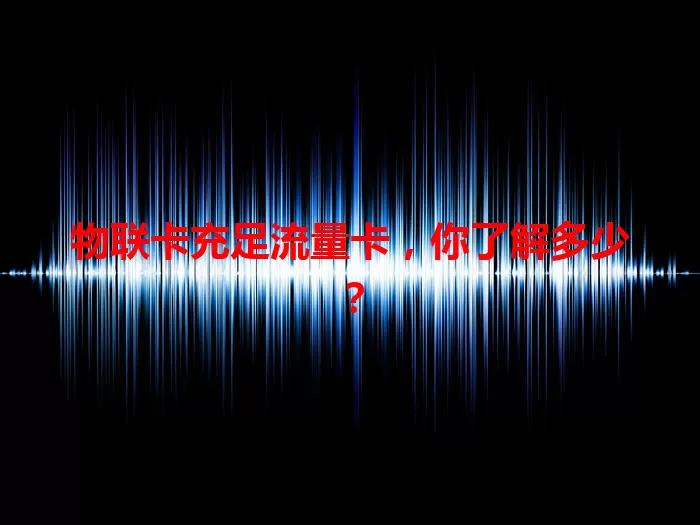 物联卡充足流量卡，你了解多少？