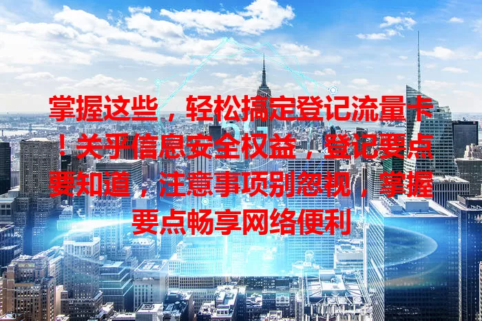 掌握这些，轻松搞定登记流量卡！关乎信息安全权益，登记要点要知道，注意事项别忽视，掌握要点畅享网络便利