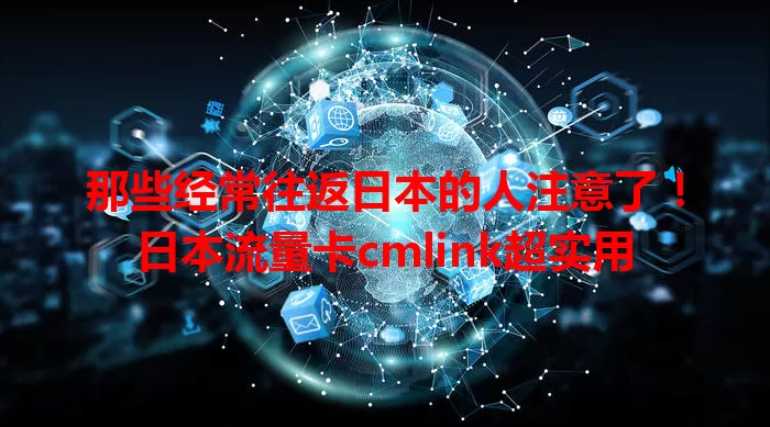 那些经常往返日本的人注意了！日本流量卡cmlink超实用