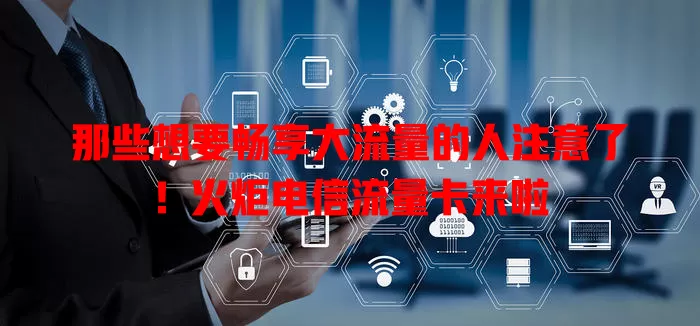 那些想要畅享大流量的人注意了！火炬电信流量卡来啦