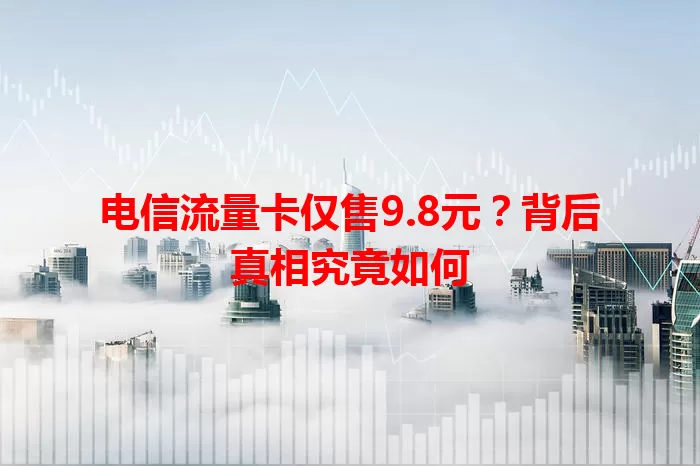 电信流量卡仅售9.8元？背后真相究竟如何