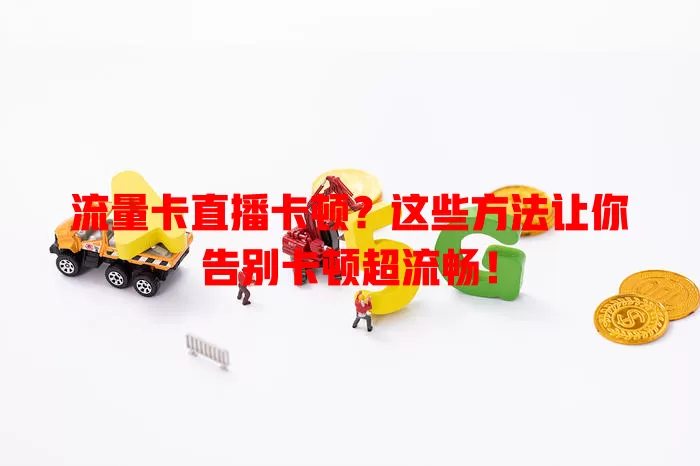 流量卡直播卡顿？这些方法让你告别卡顿超流畅！