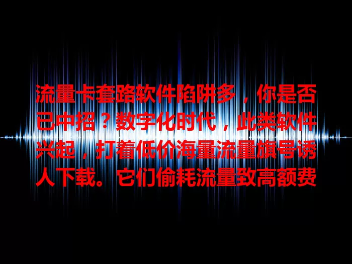 流量卡套路软件陷阱多，你是否已中招？数字化时代，此类软件兴起，打着低价海量流量旗号诱人下载。它们偷耗流量致高额费用，还可能泄露信息。选流量卡要警惕，勿被宣传迷惑，走正规渠道了解详情。