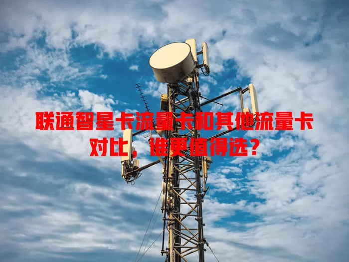 联通智星卡流量卡和其他流量卡对比，谁更值得选？