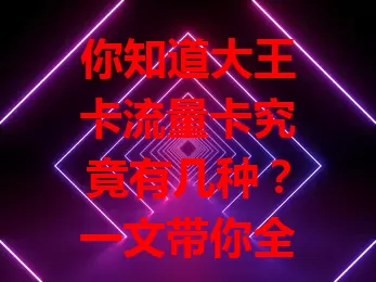 你知道大王卡流量卡究竟有几种？一文带你全了解