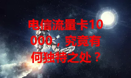 电信流量卡10000，究竟有何独特之处？