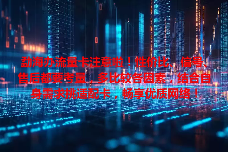 勐海办流量卡注意啦！性价比、信号、售后都要考量，多比较各因素，结合自身需求挑适配卡，畅享优质网络！