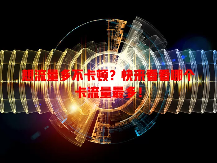 想流量多不卡顿？快来看看哪个卡流量最多！