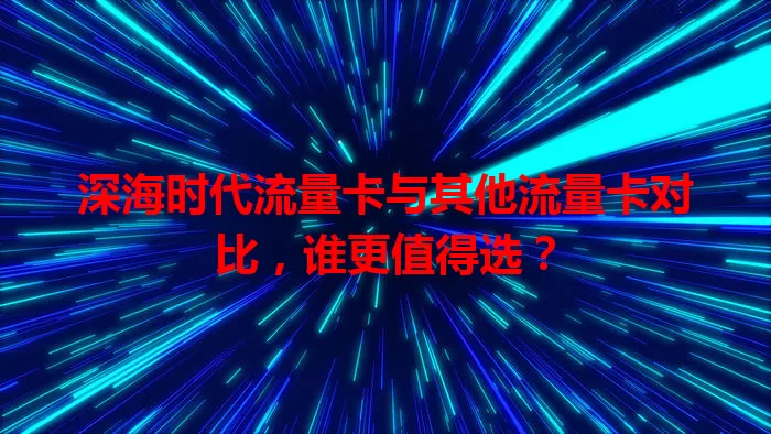 深海时代流量卡与其他流量卡对比，谁更值得选？