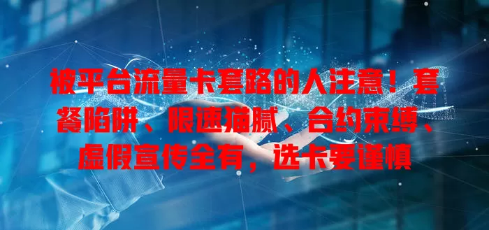 被平台流量卡套路的人注意！套餐陷阱、限速猫腻、合约束缚、虚假宣传全有，选卡要谨慎