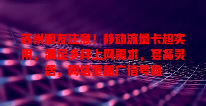 苏州朋友注意！移动流量卡超实用，满足多样上网需求，套餐灵活，网络覆盖广信号稳