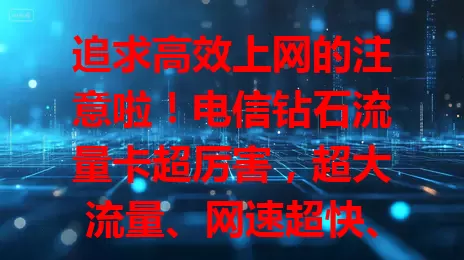 追求高效上网的注意啦！电信钻石流量卡超厉害，超大流量、网速超快、稳定性佳，出差旅行一卡通用，套餐丰富，助你畅享便捷网络生活！