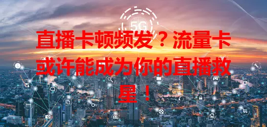 直播卡顿频发？流量卡或许能成为你的直播救星！