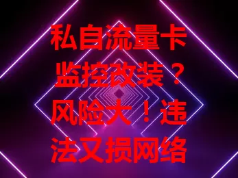 私自流量卡监控改装？风险大！违法又损网络，还可能信号出错成诈骗工具，会被法律制裁，别碰！守法用正规卡，保网络生活安全有序