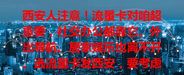 西安人注意！流量卡对咱超重要，社交办公都靠它。外出导航、居家娱乐也离不开。选流量卡发西安，要考虑性价比、网络和服务。多比较，找到适合的，畅享数字便利！