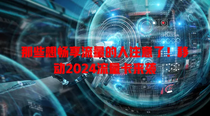 那些想畅享流量的人注意了！移动2024流量卡来袭