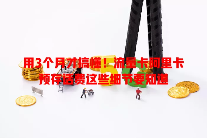 用3个月才搞懂！流量卡阿里卡预存话费这些细节要知道