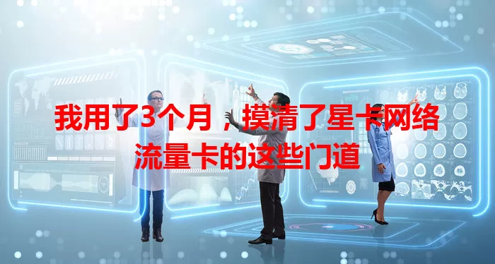 我用了3个月，摸清了星卡网络流量卡的这些门道