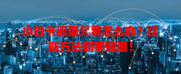 小白卡流量欠费怎么办？这些方法你要知道！