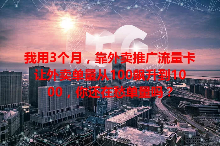我用3个月，靠外卖推广流量卡让外卖单量从100飙升到1000，你还在愁单量吗？