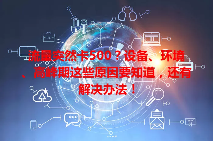 流量突然卡500？设备、环境、高峰期这些原因要知道，还有解决办法！