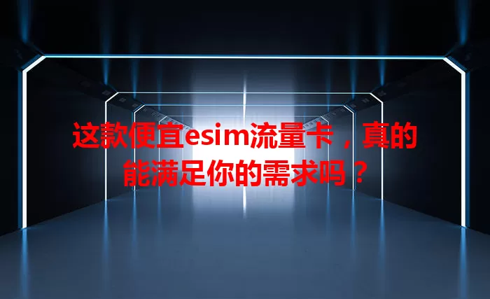 这款便宜esim流量卡，真的能满足你的需求吗？