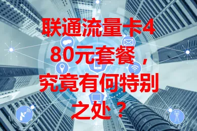 联通流量卡480元套餐，究竟有何特别之处？