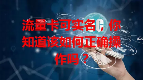 流量卡可实名，你知道该如何正确操作吗？