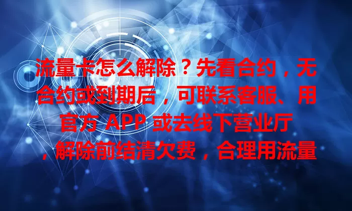 流量卡怎么解除？先看合约，无合约或到期后，可联系客服、用官方 APP 或去线下营业厅，解除前结清欠费，合理用流量