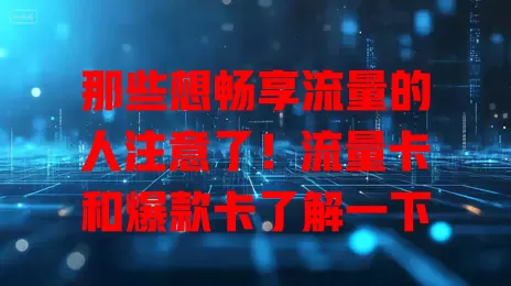 那些想畅享流量的人注意了！流量卡和爆款卡了解一下