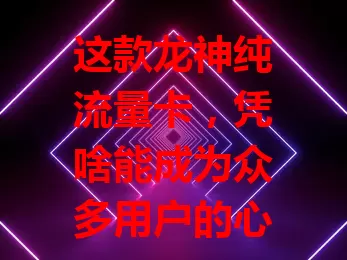 这款龙神纯流量卡，凭啥能成为众多用户的心头好？