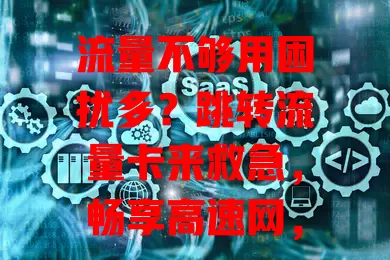 流量不够用困扰多？跳转流量卡来救急，畅享高速网，告别流量焦虑